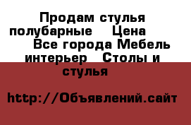 Продам стулья полубарные  › Цена ­ 13 000 - Все города Мебель, интерьер » Столы и стулья   